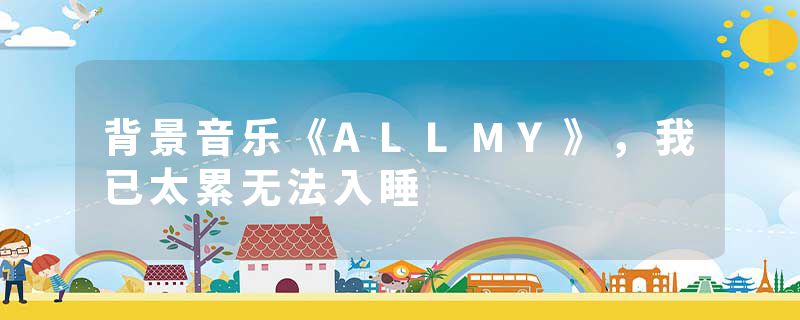 背景音乐《ALLMY》，我已太累无法入睡