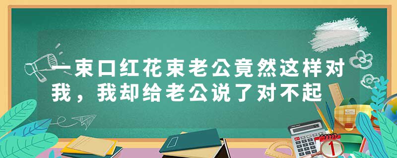 一束口红花束老公竟然这样对我，我却给老公说了对不起