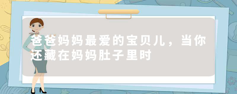 爸爸妈妈最爱的宝贝儿，当你还藏在妈妈肚子里时