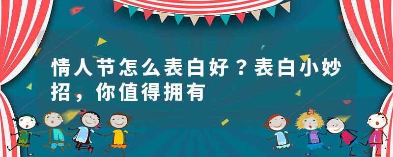 情人节怎么表白好？表白小妙招，你值得拥有