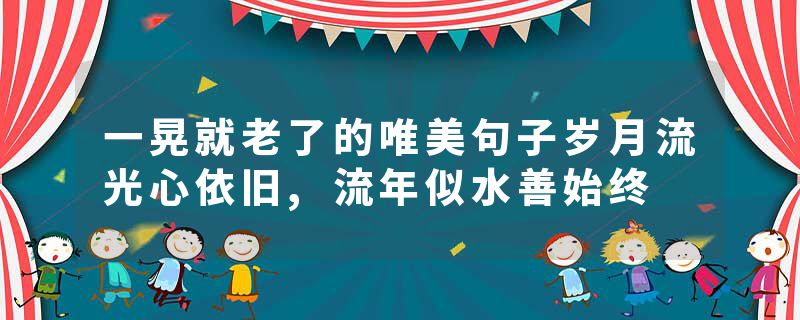 一晃就老了的唯美句子岁月流光心依旧,流年似水善始终