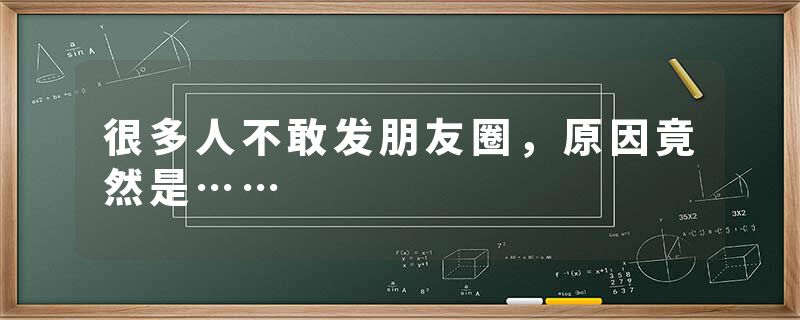 很多人不敢发朋友圈，原因竟然是……