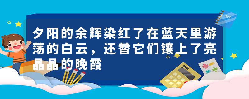 夕阳的余辉染红了在蓝天里游荡的白云，还替它们镶上了亮晶晶的晚霞