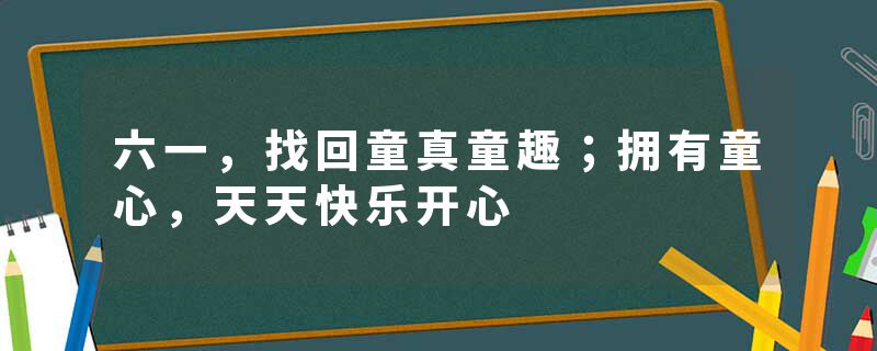 六一，找回童真童趣；拥有童心，天天快乐开心