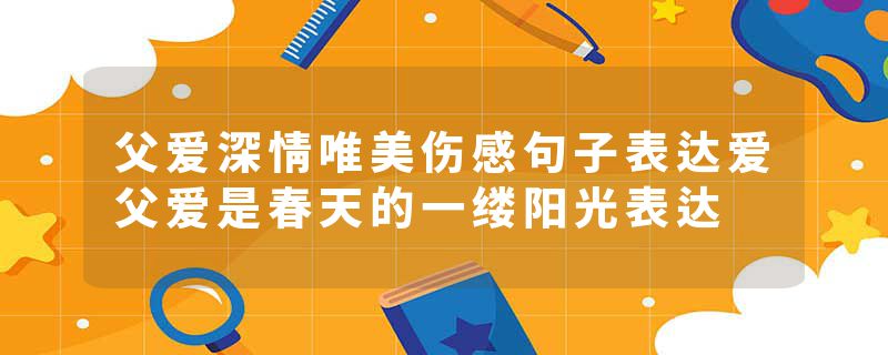 父爱深情唯美伤感句子表达爱父爱是春天的一缕阳光表达