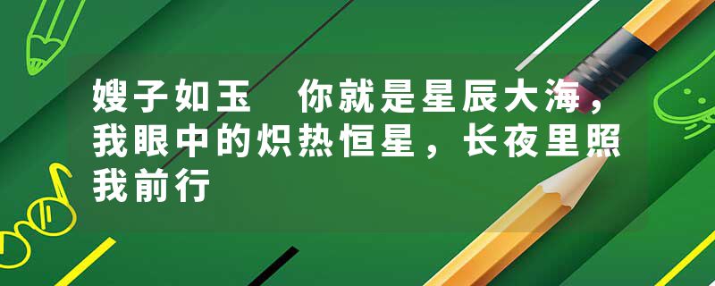 嫂子如玉 你就是星辰大海，我眼中的炽热恒星，长夜里照我前行