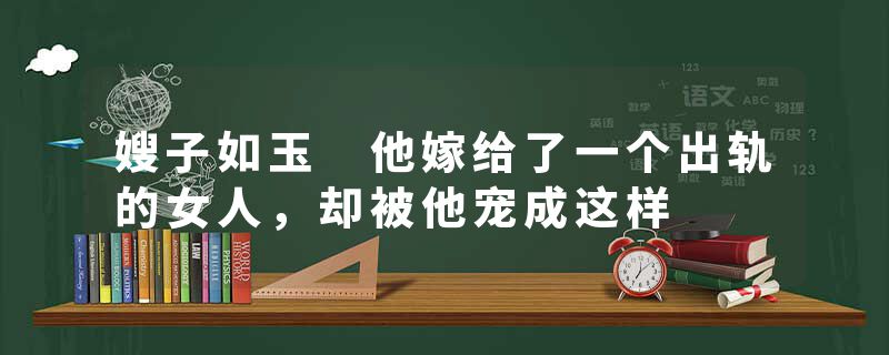 嫂子如玉 他嫁给了一个出轨的女人，却被他宠成这样