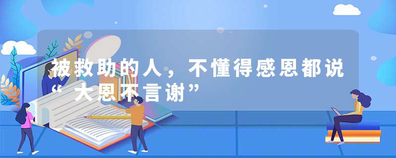 被救助的人，不懂得感恩都说“大恩不言谢”