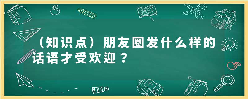 （知识点）朋友圈发什么样的话语才受欢迎？