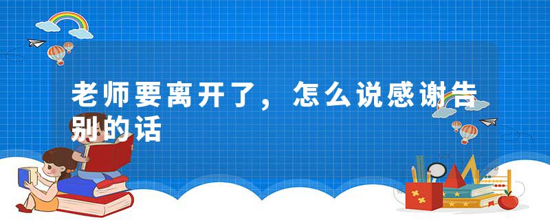 老师要离开了,怎么说感谢告别的话