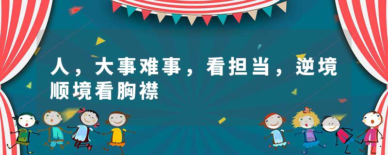 人，大事难事，看担当，逆境顺境看胸襟