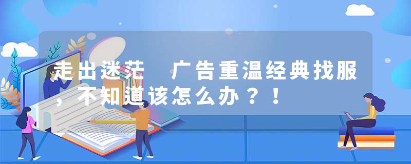 走出迷茫 广告重温经典找服，不知道该怎么办？！