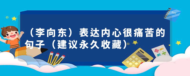 （李向东）表达内心很痛苦的句子（建议永久收藏）