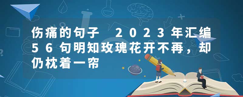 伤痛的句子 2023年汇编56句明知玫瑰花开不再，却仍枕着一帘