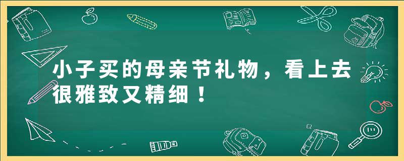 小子买的母亲节礼物，看上去很雅致又精细！