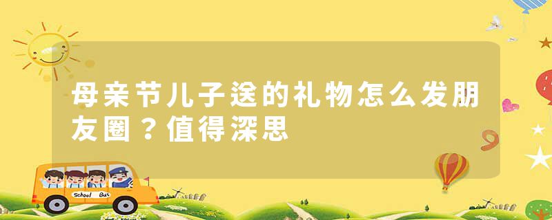 母亲节儿子送的礼物怎么发朋友圈？值得深思