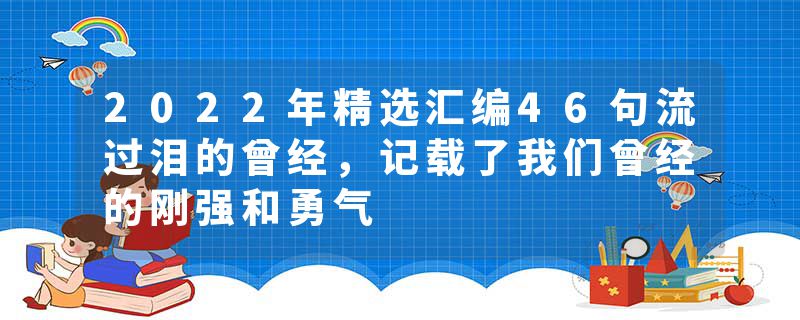 2022年精选汇编46句流过泪的曾经，记载了我们曾经的刚强和勇气