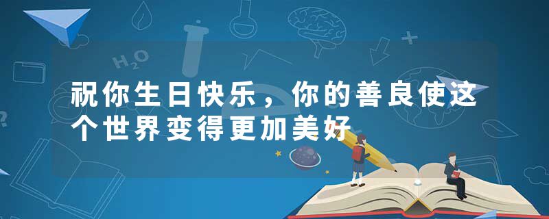 祝你生日快乐，你的善良使这个世界变得更加美好