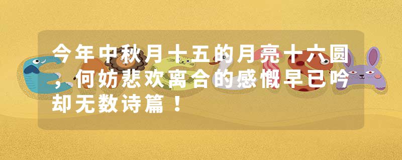 今年中秋月十五的月亮十六圆，何妨悲欢离合的感慨早已吟却无数诗篇！