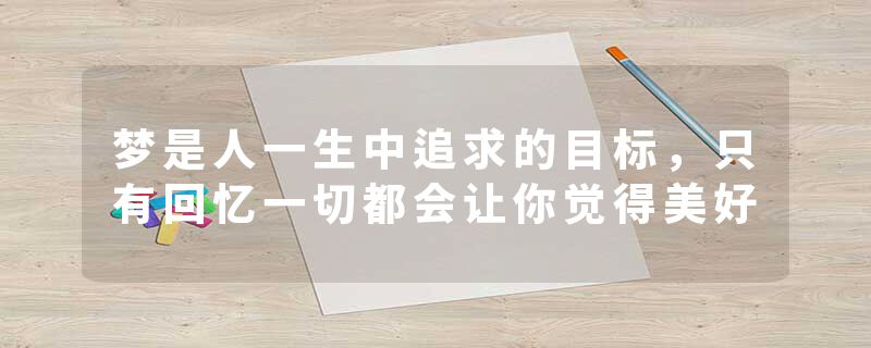 梦是人一生中追求的目标，只有回忆一切都会让你觉得美好