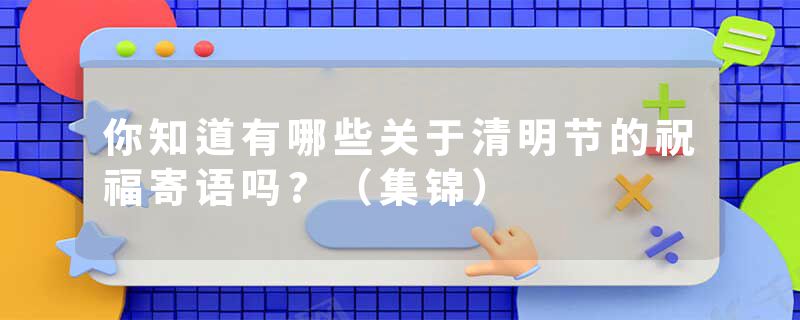 你知道有哪些关于清明节的祝福寄语吗?（集锦）