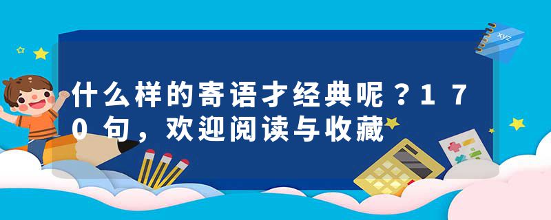 什么样的寄语才经典呢？170句，欢迎阅读与收藏