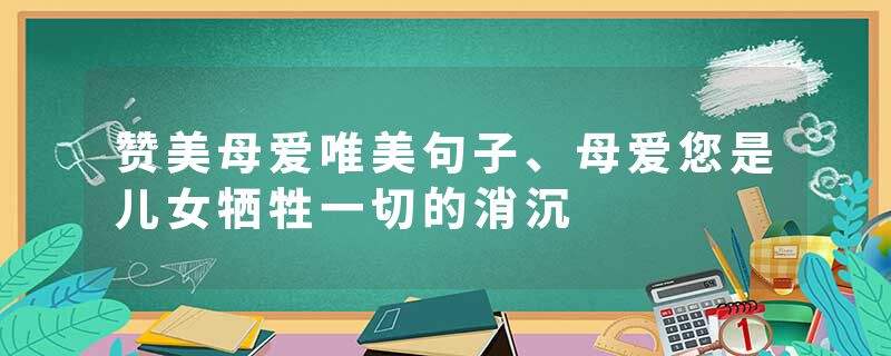 赞美母爱唯美句子、母爱您是儿女牺牲一切的消沉