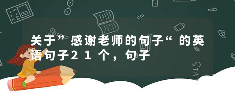 关于”感谢老师的句子“的英语句子21个，句子