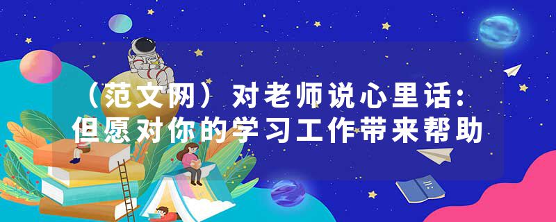 （范文网）对老师说心里话:但愿对你的学习工作带来帮助