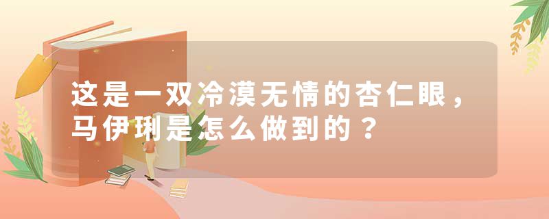 这是一双冷漠无情的杏仁眼，马伊琍是怎么做到的？