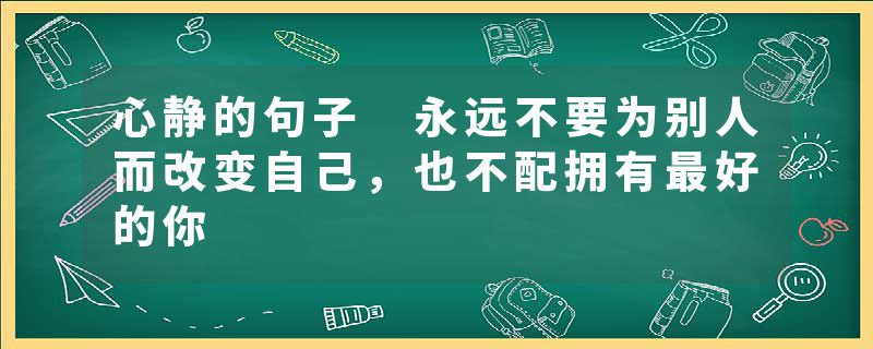 心静的句子 永远不要为别人而改变自己，也不配拥有最好的你