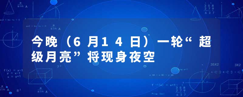 今晚（6月14日）一轮“超级月亮”将现身夜空