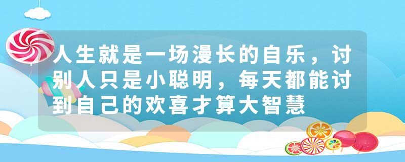 人生就是一场漫长的自乐，讨别人只是小聪明，每天都能讨到自己的欢喜才算大智慧