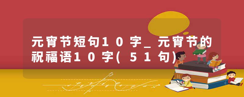 元宵节短句10字_元宵节的祝福语10字(51句)