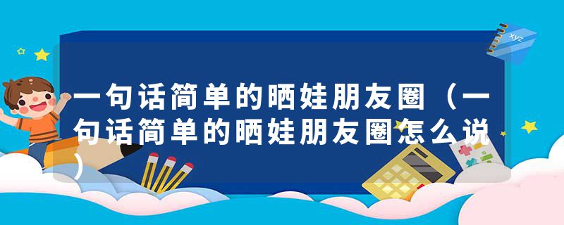 一句话简单的晒娃朋友圈（一句话简单的晒娃朋友圈怎么说）