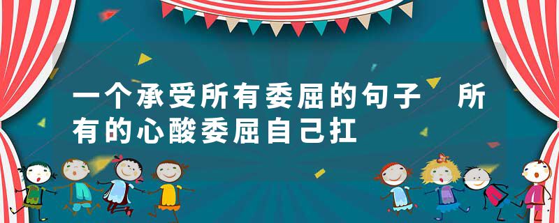 一个承受所有委屈的句子 所有的心酸委屈自己扛