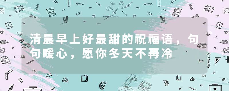 清晨早上好最甜的祝福语，句句暖心，愿你冬天不再冷