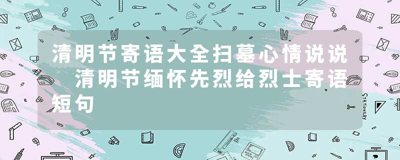 清明节寄语大全扫墓心情说说 清明节缅怀先烈给烈士寄语短句