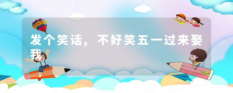 发个笑话,不好笑五一过来娶我
