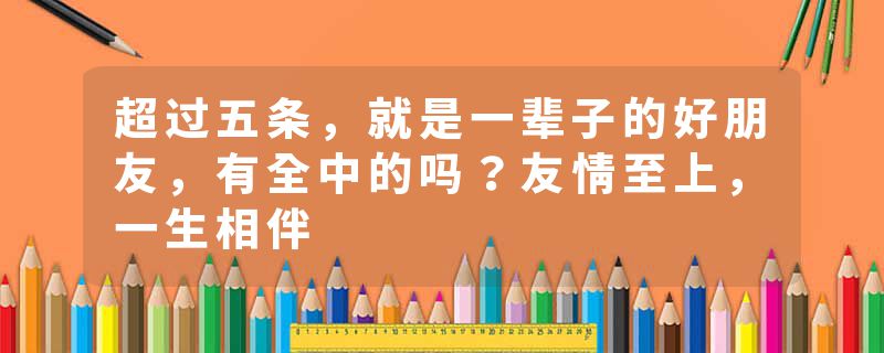超过五条，就是一辈子的好朋友，有全中的吗？友情至上，一生相伴