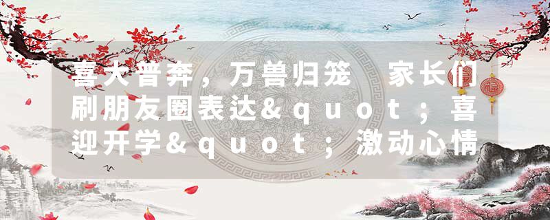喜大普奔，万兽归笼 家长们刷朋友圈表达"喜迎开学"激动心情