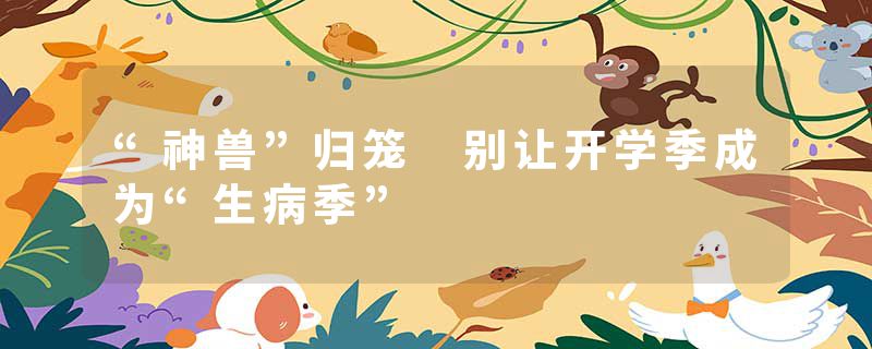 “神兽”归笼 别让开学季成为“生病季”