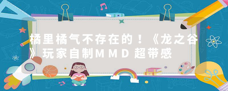 橘里橘气不存在的！《龙之谷》玩家自制MMD超带感