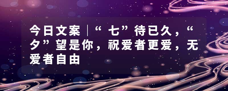 今日文案｜“七”待已久，“夕”望是你，祝爱者更爱，无爱者自由
