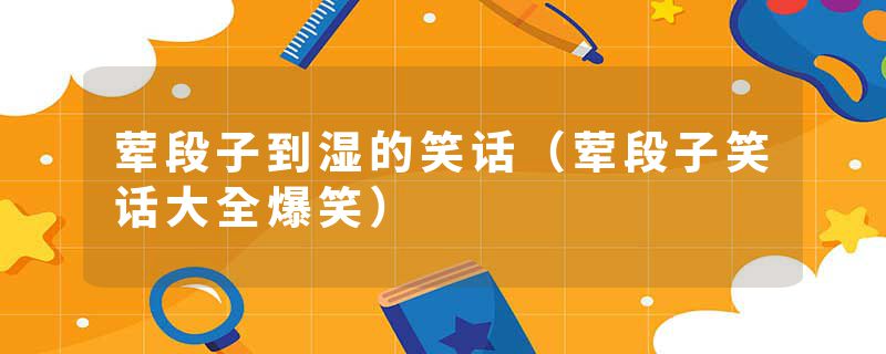 荤段子到湿的笑话（荤段子笑话大全爆笑）