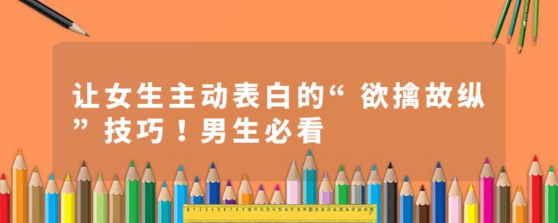 让女生主动表白的“欲擒故纵”技巧！男生必看