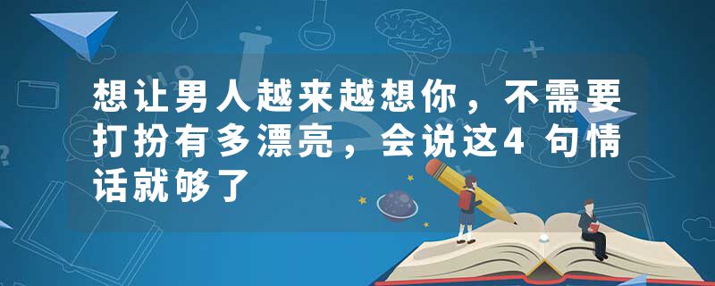 想让男人越来越想你，不需要打扮有多漂亮，会说这4句情话就够了