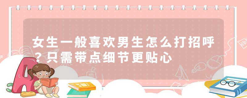 女生一般喜欢男生怎么打招呼？只需带点细节更贴心