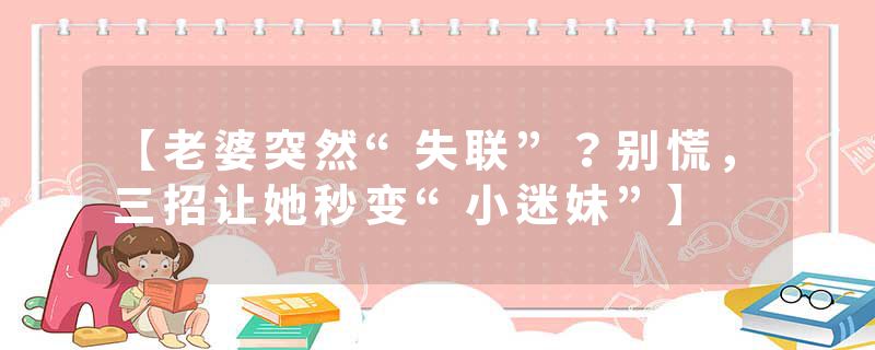 【老婆突然“失联”？别慌，三招让她秒变“小迷妹”】