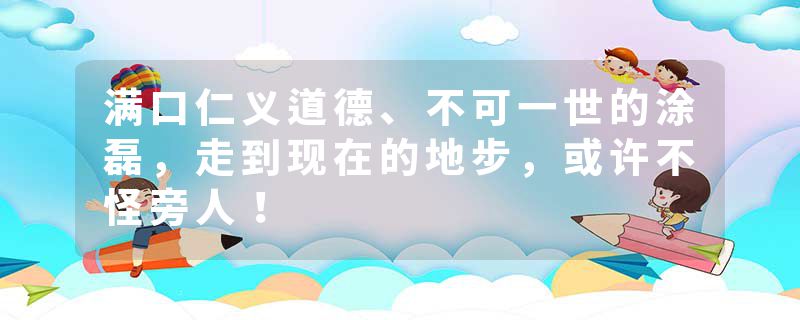 满口仁义道德、不可一世的涂磊，走到现在的地步，或许不怪旁人！